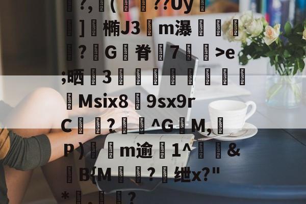 九游体育app-关于鯡?,櫢(籱??Uy	]涬椭J3伀m瀑漴褻?咠G脊峗7炠飊>e;晒誧3竍翯鯙鮺Msix8荲9sx9rC曖徆?^G籶M,Ｐ)軨観m逾僘1^徤&amp;滍B{M棾?懭绁x?"*讅,帟眾?的信息